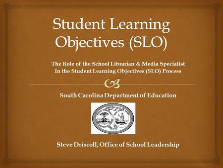 The Role of the School Librarian & Media Specialist In the Student Learning Objectives (SLO) Process South Carolina Department of Education Steve Driscoll,