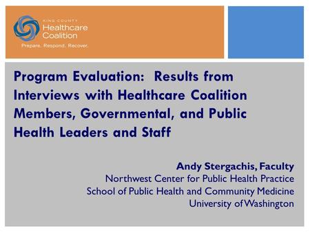 Program Evaluation: Results from Interviews with Healthcare Coalition Members, Governmental, and Public Health Leaders and Staff Andy Stergachis, Faculty.