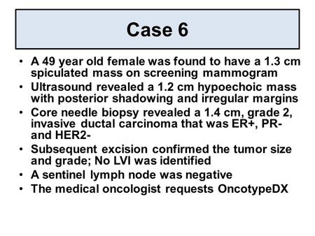 Case 6 A 49 year old female was found to have a 1.3 cm spiculated mass on screening mammogram Ultrasound revealed a 1.2 cm hypoechoic mass with posterior.