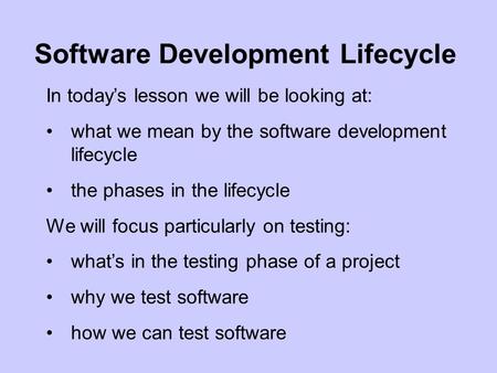 In today’s lesson we will be looking at: what we mean by the software development lifecycle the phases in the lifecycle We will focus particularly on testing: