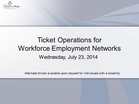 Ticket Operations for Workforce Employment Networks Wednesday, July 23, 2014 Alternate format available upon request for individuals with a disability.