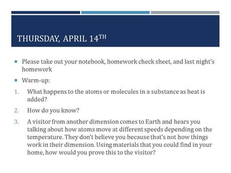 THURSDAY, APRIL 14 TH  Please take out your notebook, homework check sheet, and last night’s homework  Warm-up: 1. What happens to the atoms or molecules.