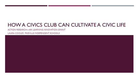 HOW A CIVICS CLUB CAN CULTIVATE A CIVIC LIFE ACTION RESEARCH—ARI LEARNING INNOVATION GRANT LAURA COOLEY, PIKEVILLE INDEPENDENT SCHOOLS.