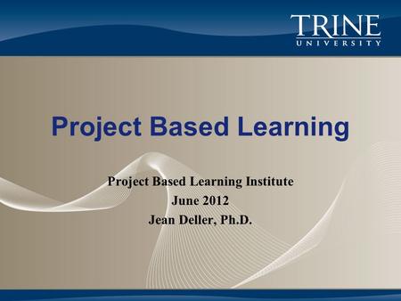 Project Based Learning Project Based Learning Institute June 2012 Jean Deller, Ph.D.