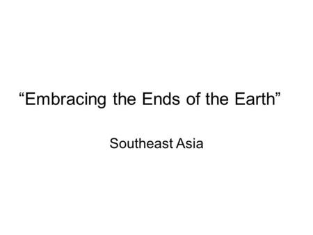 “Embracing the Ends of the Earth” Southeast Asia.