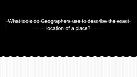 What tools do Geographers use to describe the exact location of a place?