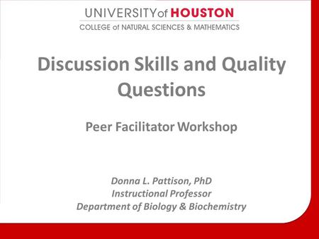 Discussion Skills and Quality Questions Peer Facilitator Workshop Donna L. Pattison, PhD Instructional Professor Department of Biology & Biochemistry.