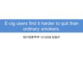 E-cig users find it harder to quit than ordinary smokers. 영어영문학부 1212008 김범수.