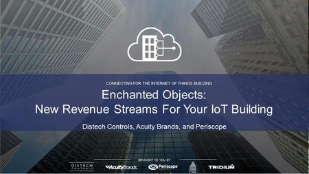 CONNECTING FOR THE INTERNET OF THINGS BUILDING BROUGHT TO YOU BY Distech Controls, Acuity Brands, and Periscope Enchanted Objects: New Revenue Streams.