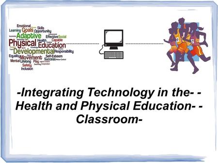 -Integrating Technology in the- - Health and Physical Education- - Classroom- -------------------------------------------