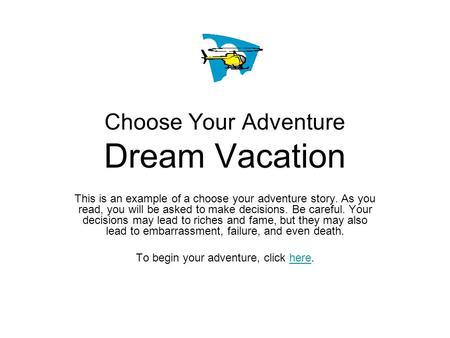 Choose Your Adventure Dream Vacation This is an example of a choose your adventure story. As you read, you will be asked to make decisions. Be careful.