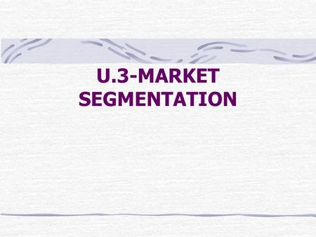 U.3-MARKET SEGMENTATION. What is a Market? PEOPLE BUT - not just ANY people, they have to have Willingness to buy Purchasing power (money) Authority to.