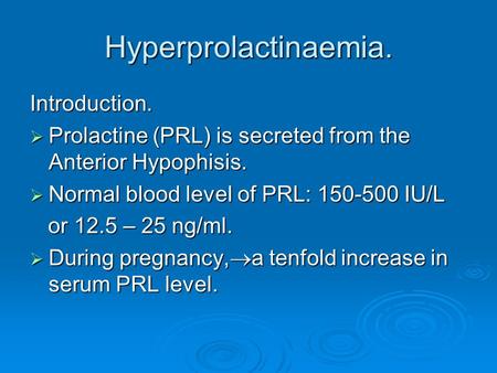 Hyperprolactinaemia. Introduction.  Prolactine (PRL) is secreted from the Anterior Hypophisis.  Normal blood level of PRL: 150-500 IU/L or 12.5 – 25.