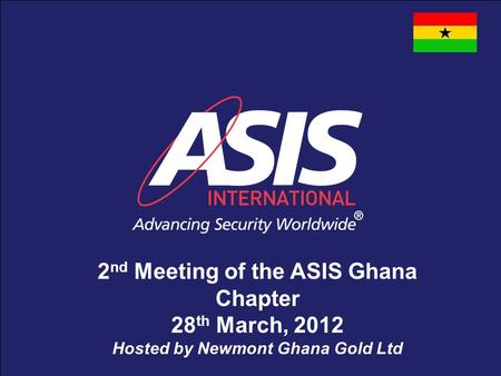 1 2 nd Meeting of the ASIS Ghana Chapter 28 th March, 2012 Hosted by Newmont Ghana Gold Ltd.