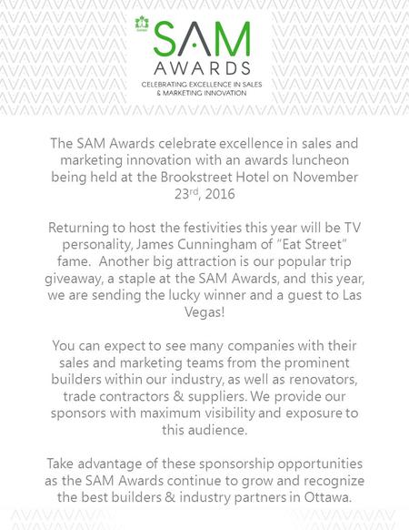 The SAM Awards celebrate excellence in sales and marketing innovation with an awards luncheon being held at the Brookstreet Hotel on November 23 rd, 2016.