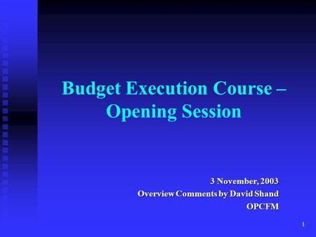 1 Budget Execution Course – Opening Session 3 November, 2003 Overview Comments by David Shand OPCFM.