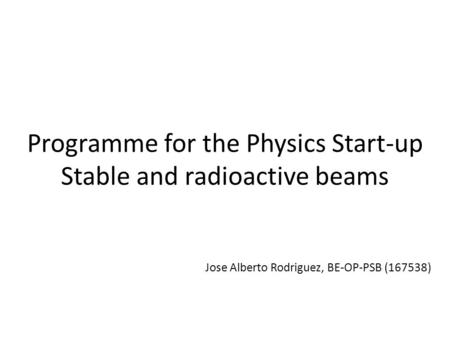 Programme for the Physics Start-up Stable and radioactive beams Jose Alberto Rodriguez, BE-OP-PSB (167538)