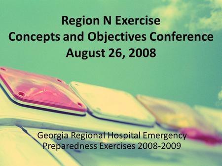 Region N Exercise Concepts and Objectives Conference August 26, 2008 Georgia Regional Hospital Emergency Preparedness Exercises 2008-2009.