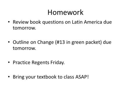 Homework Review book questions on Latin America due tomorrow. Outline on Change (#13 in green packet) due tomorrow. Practice Regents Friday. Bring your.