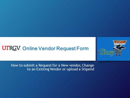 How to submit a Request for a New vendor, Change to an Existing Vendor or upload a Stipend Online Vendor Request Form.