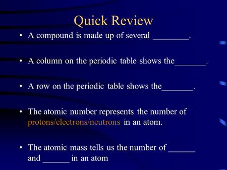 Quick Review A compound is made up of several ________. A column on the periodic table shows the_______. A row on the periodic table shows the_______.