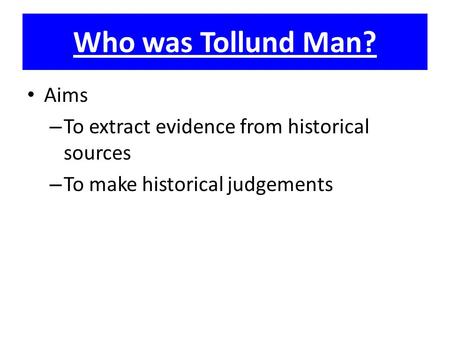 Who was Tollund Man? Aims – To extract evidence from historical sources – To make historical judgements.