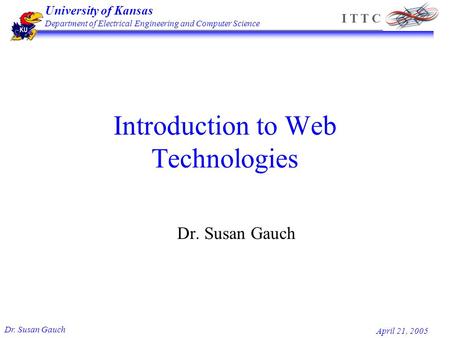 University of Kansas Department of Electrical Engineering and Computer Science Dr. Susan Gauch April 21, 2005 I T T C Introduction to Web Technologies.