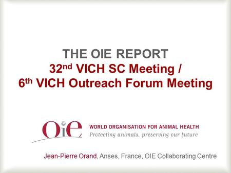 1 THE OIE REPORT 32 nd VICH SC Meeting / 6 th VICH Outreach Forum Meeting Jean-Pierre Orand, Anses, France, OIE Collaborating Centre.