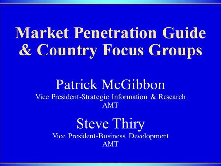 Market Penetration Guide & Country Focus Groups Steve Thiry Vice President-Business Development AMT Patrick McGibbon Vice President-Strategic Information.