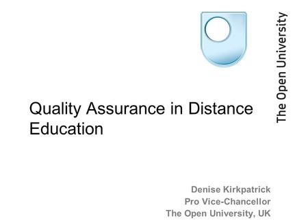 Denise Kirkpatrick Pro Vice-Chancellor The Open University, UK Quality Assurance in Distance Education.