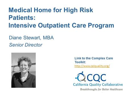 Medical Home for High Risk Patients: Intensive Outpatient Care Program Diane Stewart, MBA Senior Director Link to the Complex Care Toolkit: