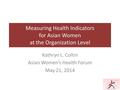 Measuring Health Indicators for Asian Women at the Organization Level Kathryn L. Coltin Asian Women’s Health Forum May 21, 2014.