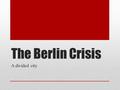 The Berlin Crisis A divided city. Germany divided: West Berlin in the East!