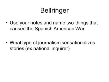 Bellringer Use your notes and name two things that caused the Spanish American War What type of journalism sensationalizes stories (ex national inquirer)