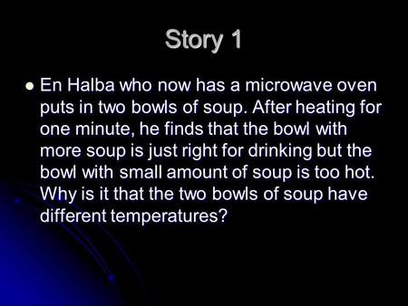 Story 1 En Halba who now has a microwave oven puts in two bowls of soup. After heating for one minute, he finds that the bowl with more soup is just right.