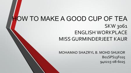 HOW TO MAKE A GOOD CUP OF TEA SKW 3061 ENGLISH WORKPLACE MISS GURMINDERJEET KAUR MOHAMAD SHAZRYL B. MOHD SHUKOR B01SPS13F025 940215-08-6025.