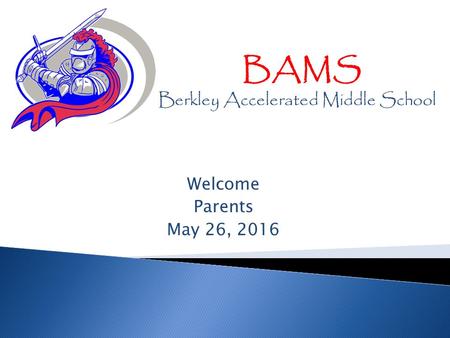 Welcome Parents May 26, 2016 BAMS Berkley Accelerated Middle School.