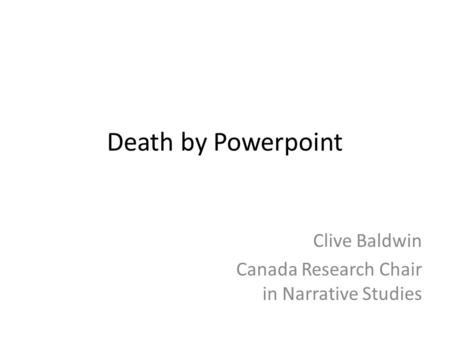 Death by Powerpoint Clive Baldwin Canada Research Chair in Narrative Studies.