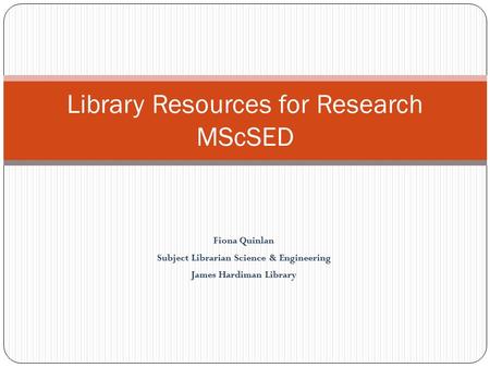 Fiona Quinlan Subject Librarian Science & Engineering James Hardiman Library Library Resources for Research MScSED.