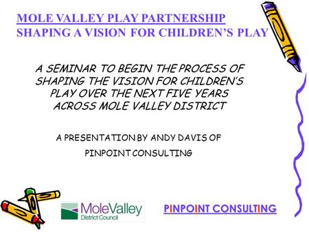 MOLE VALLEY PLAY PARTNERSHIP SHAPING A VISION FOR CHILDREN’S PLAY PINPOINT CONSULTING A SEMINAR TO BEGIN THE PROCESS OF SHAPING THE VISION FOR CHILDREN’S.