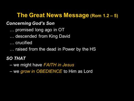 The Great News Message (Rom 1.2 – 5) Concerning God’s Son … promised long ago in OT … descended from King David … crucified … raised from the dead in Power.