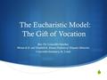  The Eucharistic Model: The Gift of Vocation Rev. Dr. Leopoldo Sánchez Werner R.H. and Elizabeth R. Krause Professor of Hispanic Ministries Concordia.