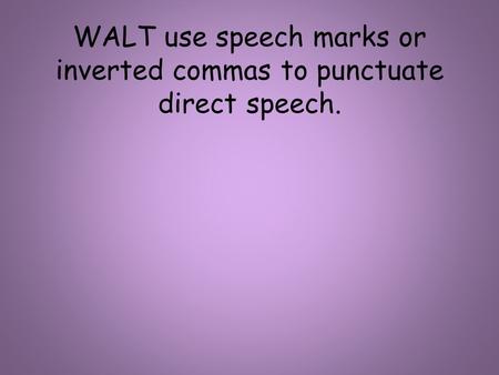 WALT use speech marks or inverted commas to punctuate direct speech.