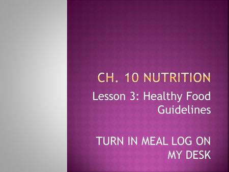 Lesson 3: Healthy Food Guidelines TURN IN MEAL LOG ON MY DESK.