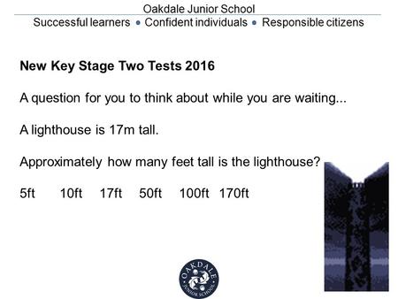 Oakdale Junior School Successful learners Confident individuals Responsible citizens New Key Stage Two Tests 2016 A question for you to think about while.