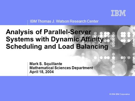 IBM Thomas J. Watson Research Center © 2004 IBM Corporation Analysis of Parallel-Server Systems with Dynamic Affinity Scheduling and Load Balancing Mark.