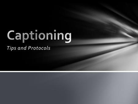 Tips and Protocols. Why the presentation? Why Caption? Conventions/Guidelines for Captioning Options for Captioning Resources.