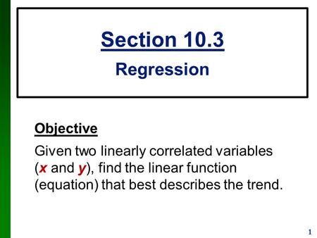 1 Objective Given two linearly correlated variables (x and y), find the linear function (equation) that best describes the trend. Section 10.3 Regression.