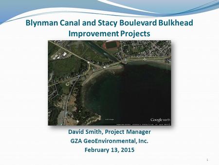 David Smith, Project Manager GZA GeoEnvironmental, Inc. February 13, 2015 Blynman Canal and Stacy Boulevard Bulkhead Improvement Projects 1.