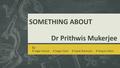 SOMETHING ABOUT Dr Prithwis Mukerjee By : # Sagar Kumar # Sagar Salot # Sayak Banerjee # Shayan Alam.